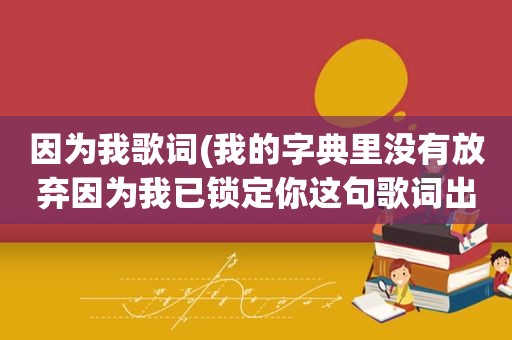 因为我歌词(我的字典里没有放弃因为我已锁定你这句歌词出自哪首歌)