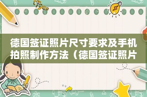 德国签证照片尺寸要求及手机拍照制作方法（德国签证照片尺寸要求及手机拍照制作方法视频）