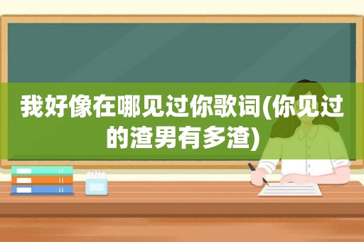 我好像在哪见过你歌词(你见过的渣男有多渣)