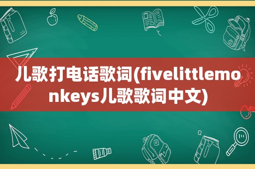 儿歌打电话歌词(fivelittlemonkeys儿歌歌词中文)