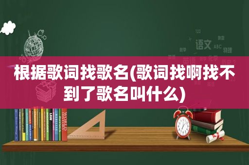 根据歌词找歌名(歌词找啊找不到了歌名叫什么)