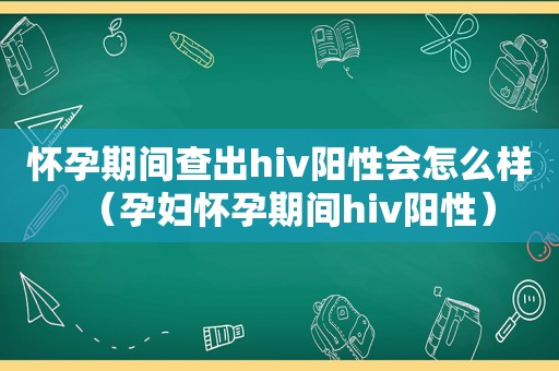 怀孕期间查出hiv阳性会怎么样（孕妇怀孕期间hiv阳性）