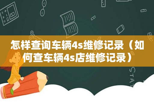 怎样查询车辆4s维修记录（如何查车辆4s店维修记录）