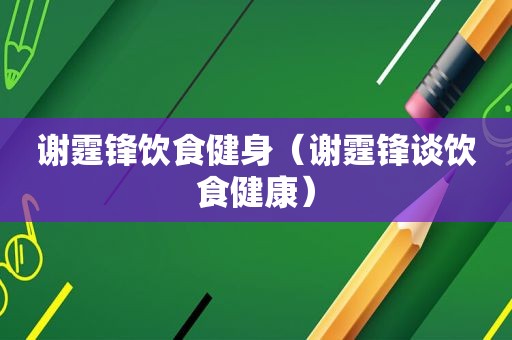 谢霆锋饮食健身（谢霆锋谈饮食健康）