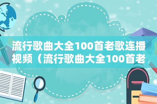 流行歌曲大全100首老歌连播视频（流行歌曲大全100首老歌）