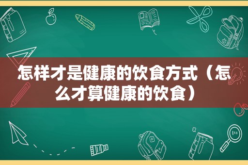 怎样才是健康的饮食方式（怎么才算健康的饮食）