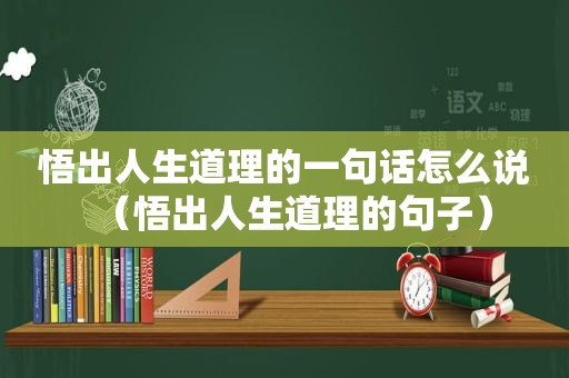 悟出人生道理的一句话怎么说（悟出人生道理的句子）