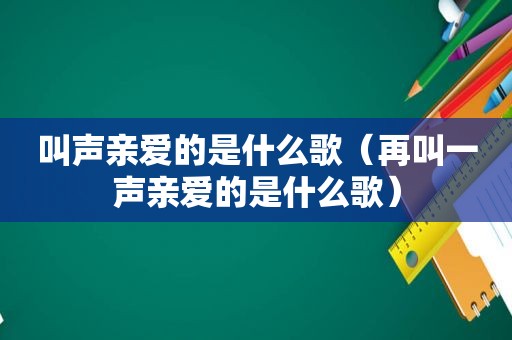 叫声亲爱的是什么歌（再叫一声亲爱的是什么歌）