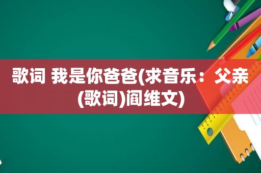 歌词 我是你爸爸(求音乐：父亲(歌词)阎维文)