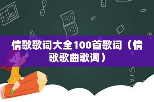 情歌歌词大全100首歌词（情歌歌曲歌词）