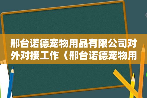 邢台诺德宠物用品有限公司对外对接工作（邢台诺德宠物用品有限公司）