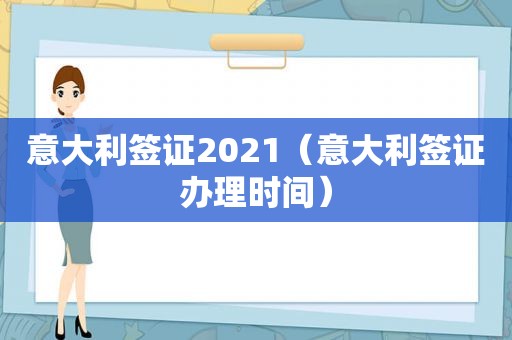 意大利签证2021（意大利签证办理时间）