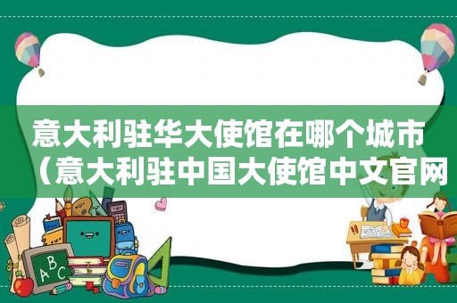 意大利驻华大使馆在哪个城市（意大利驻中国大使馆中文官网）