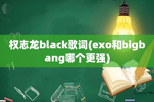 权志龙black歌词(exo和bigbang哪个更强)