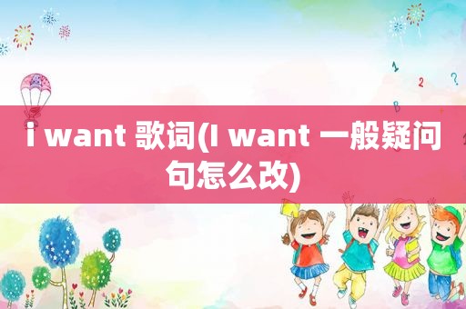 i want 歌词(I want 一般疑问句怎么改)