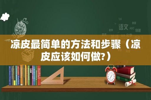 凉皮最简单的方法和步骤（凉皮应该如何做?）