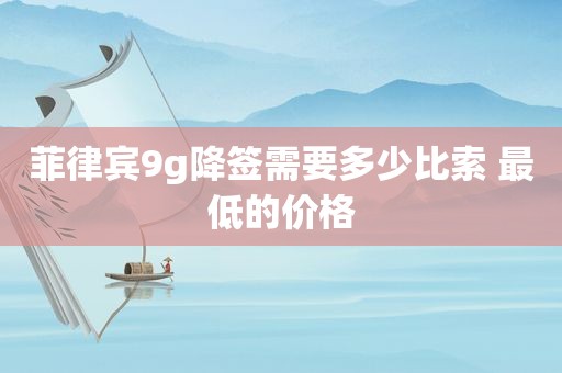 菲律宾9g降签需要多少比索 最低的价格