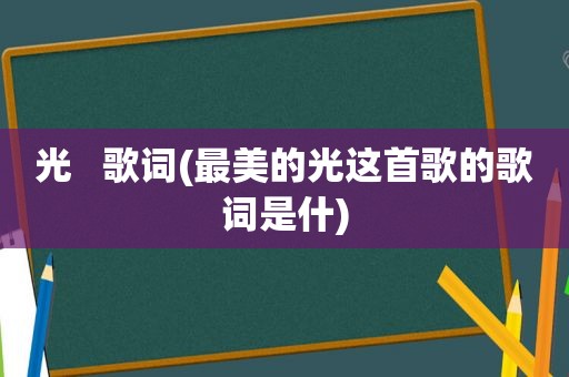 光   歌词(最美的光这首歌的歌词是什)