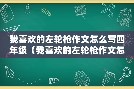 我喜欢的左轮枪作文怎么写四年级（我喜欢的左轮枪作文怎么写400字）