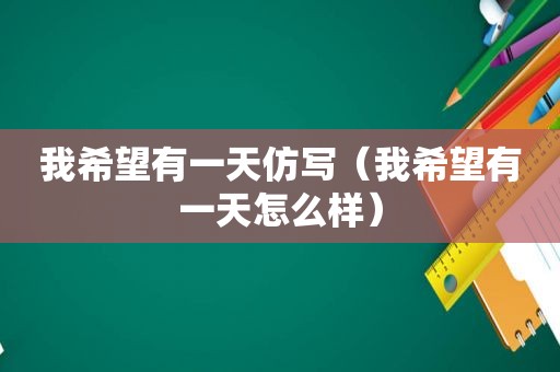 我希望有一天仿写（我希望有一天怎么样）