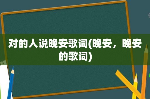 对的人说晚安歌词(晚安，晚安的歌词)