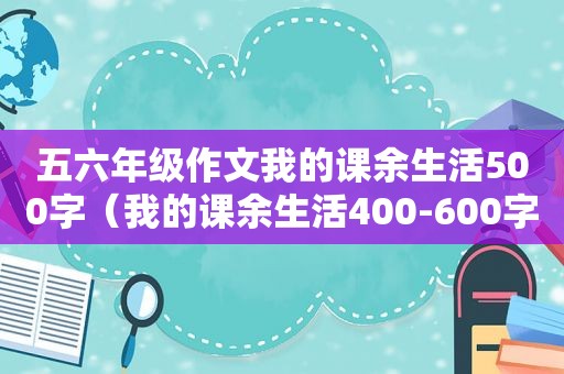 五六年级作文我的课余生活500字（我的课余生活400-600字作文）