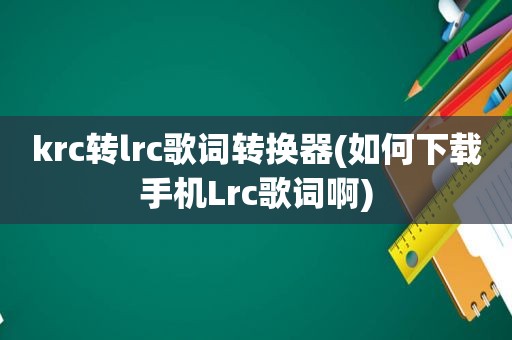 krc转lrc歌词转换器(如何下载手机Lrc歌词啊)