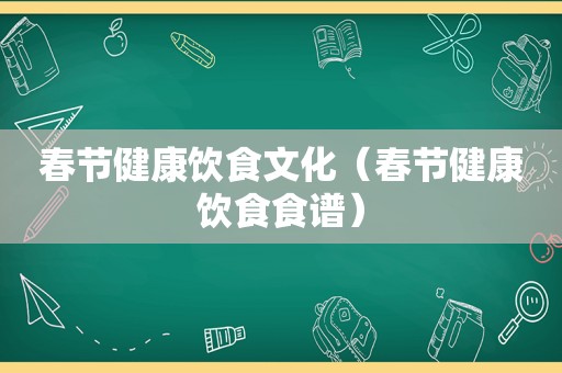 春节健康饮食文化（春节健康饮食食谱）