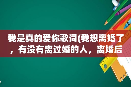 我是真的爱你歌词(我想离婚了，有没有离过婚的人，离婚后是不是真的解脱了)