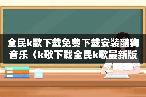 全民k歌下载免费下载安装酷狗音乐（k歌下载全民k歌最新版酷狗音乐）