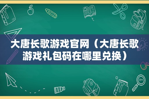 大唐长歌游戏官网（大唐长歌游戏礼包码在哪里兑换）