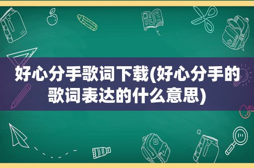 好心分手歌词下载(好心分手的歌词表达的什么意思)