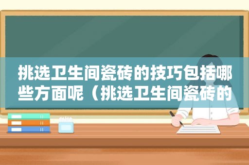 挑选卫生间瓷砖的技巧包括哪些方面呢（挑选卫生间瓷砖的技巧包括哪些方面内容）