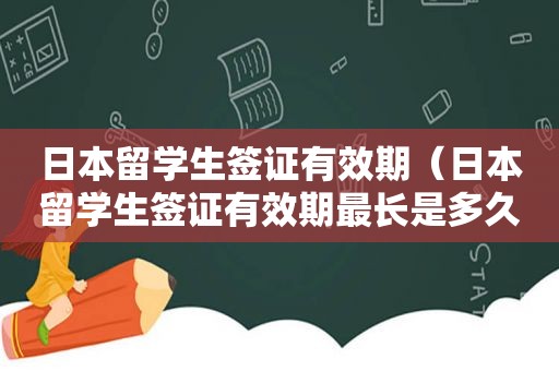 日本留学生签证有效期（日本留学生签证有效期最长是多久）