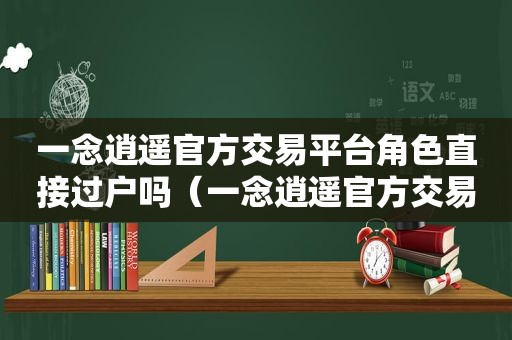 一念逍遥官方交易平台角色直接过户吗（一念逍遥官方交易平台）