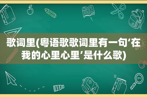 歌词里(粤语歌歌词里有一句‘在我的心里心里’是什么歌)