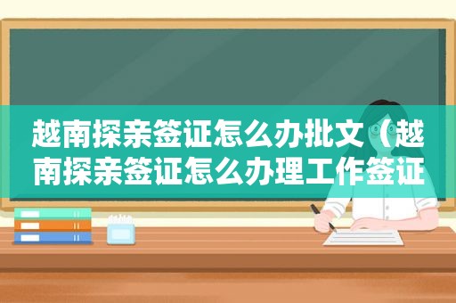 越南探亲签证怎么办批文（越南探亲签证怎么办理工作签证的）