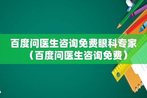 百度问医生咨询免费眼科专家（百度问医生咨询免费）