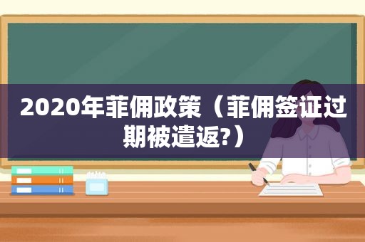 2020年菲佣政策（菲佣签证过期被遣返?）