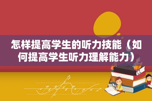 怎样提高学生的听力技能（如何提高学生听力理解能力）