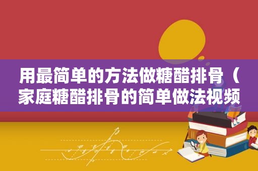 用最简单的方法做糖醋排骨（家庭糖醋排骨的简单做法视频教程）