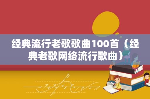 经典流行老歌歌曲100首（经典老歌网络流行歌曲）