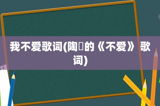 我不爱歌词(陶喆的《不爱》 歌词)