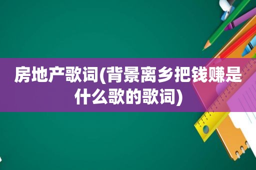 房地产歌词(背景离乡把钱赚是什么歌的歌词)