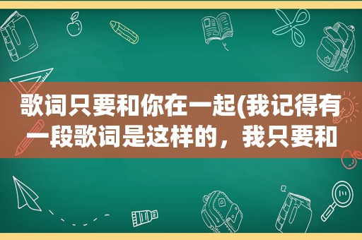 歌词只要和你在一起(我记得有一段歌词是这样的，我只要和你在一起，永远不分离……是什么歌名来的找了好久没找到)