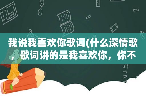 我说我喜欢你歌词(什么深情歌，歌词讲的是我喜欢你，你不喜欢我)