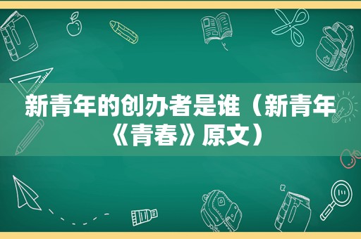 新青年的创办者是谁（新青年《青春》原文）