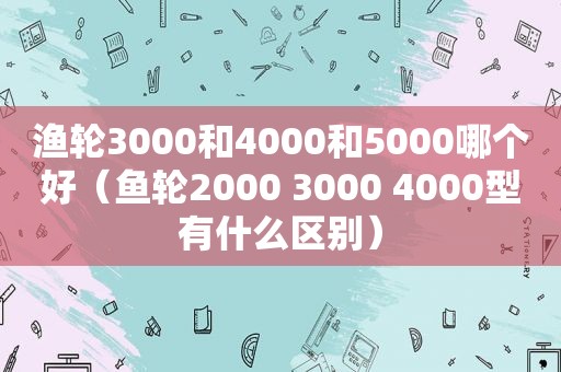 渔轮3000和4000和5000哪个好（鱼轮2000 3000 4000型有什么区别）