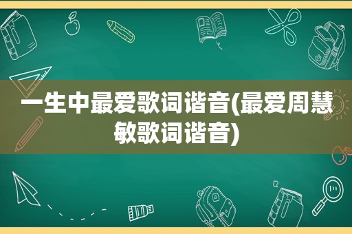 一生中最爱歌词谐音(最爱周慧敏歌词谐音)