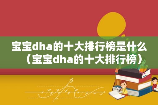 宝宝dha的十大排行榜是什么（宝宝dha的十大排行榜）